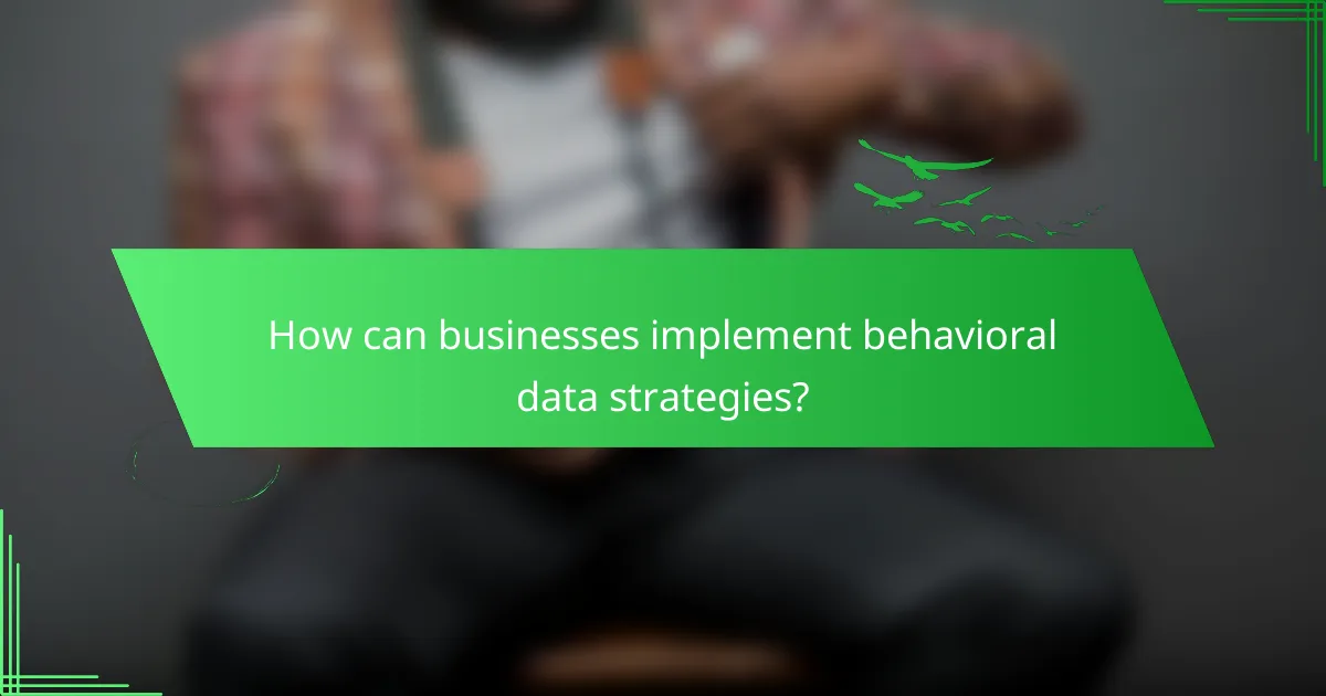 How can businesses implement behavioral data strategies?